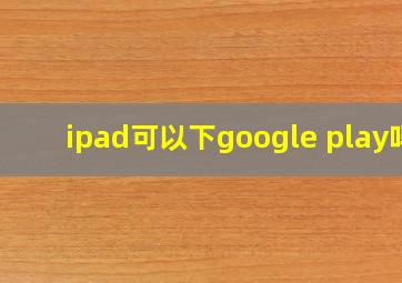 ipad可以下google play吗